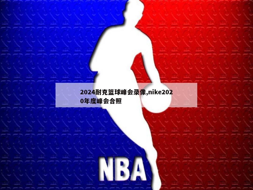 2024耐克篮球峰会录像,nike2020年度峰会合照