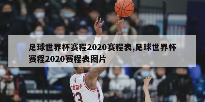 足球世界杯赛程2020赛程表,足球世界杯赛程2020赛程表图片