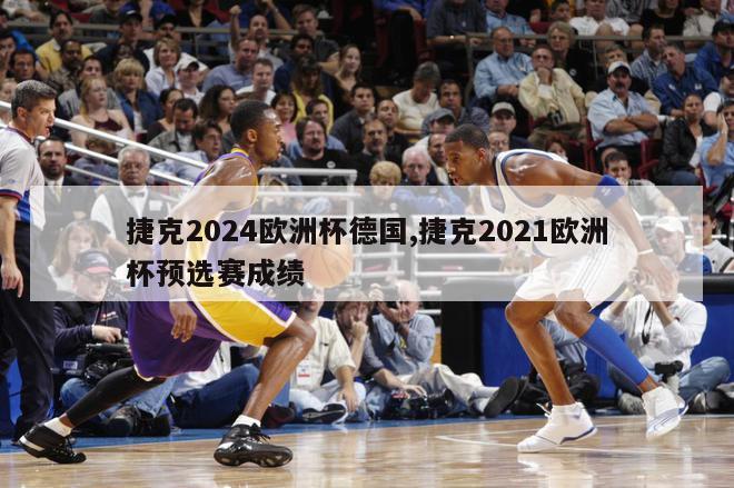 捷克2024欧洲杯德国,捷克2021欧洲杯预选赛成绩